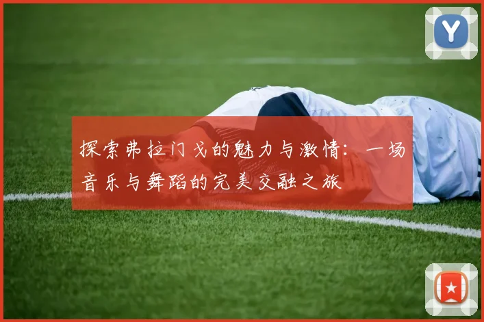 探索弗拉门戈的魅力与激情：一场音乐与舞蹈的完美交融之旅