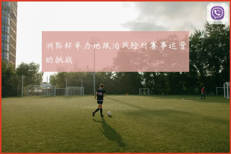 洲际杯举办地政治风险对赛事运营的挑战