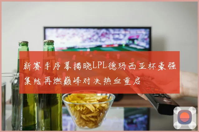 新赛季序幕揭晓LPL德玛西亚杯豪强集结再燃巅峰对决热血重启