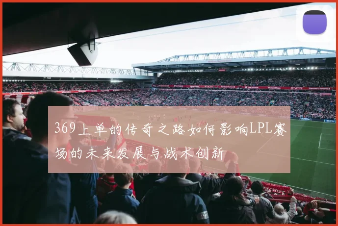 369上单的传奇之路如何影响LPL赛场的未来发展与战术创新