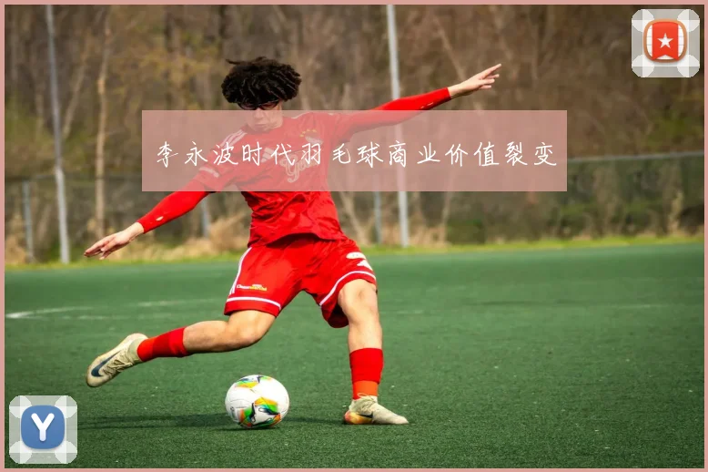 李永波时代羽毛球商业价值裂变
