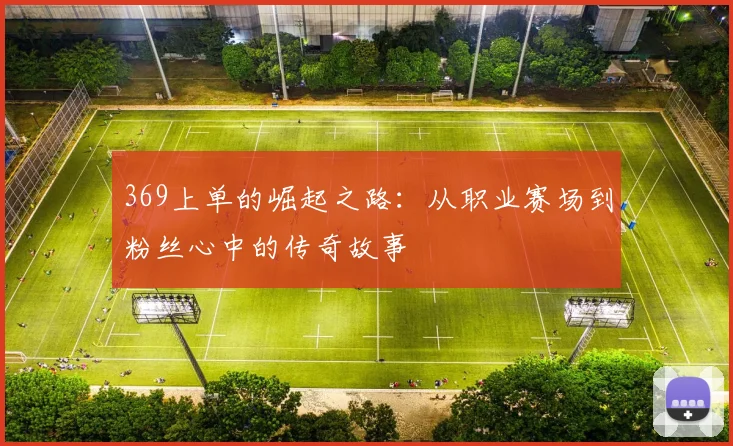 369上单的崛起之路：从职业赛场到粉丝心中的传奇故事