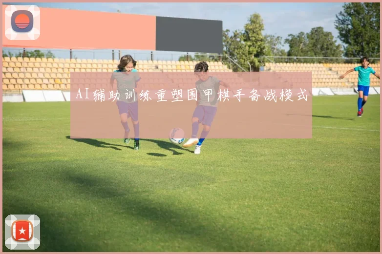 AI辅助训练重塑围甲棋手备战模式