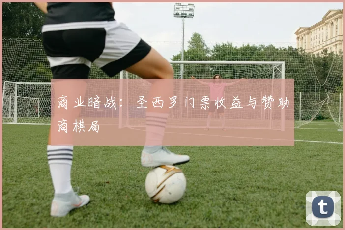 商业暗战：圣西罗门票收益与赞助商棋局