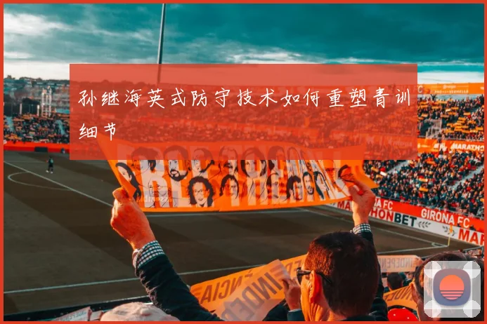 孙继海英式防守技术如何重塑青训细节