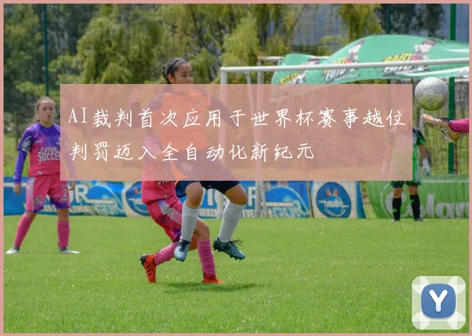 AI裁判首次应用于世界杯赛事越位判罚迈入全自动化新纪元