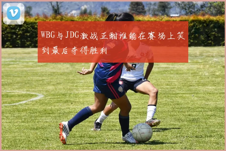 WBG与JDG激战正酣谁能在赛场上笑到最后夺得胜利