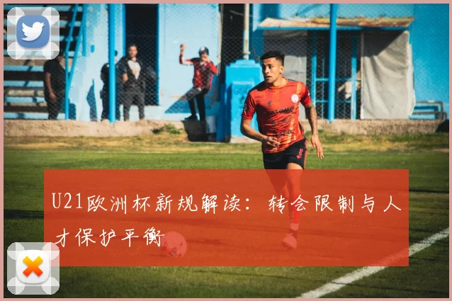 U21欧洲杯新规解读：转会限制与人才保护平衡