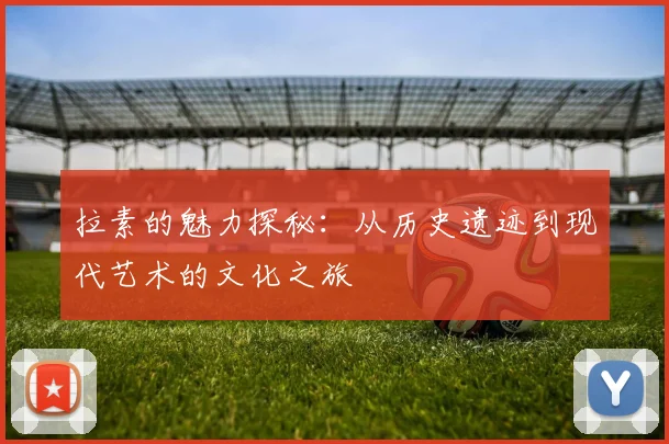 拉素的魅力探秘：从历史遗迹到现代艺术的文化之旅