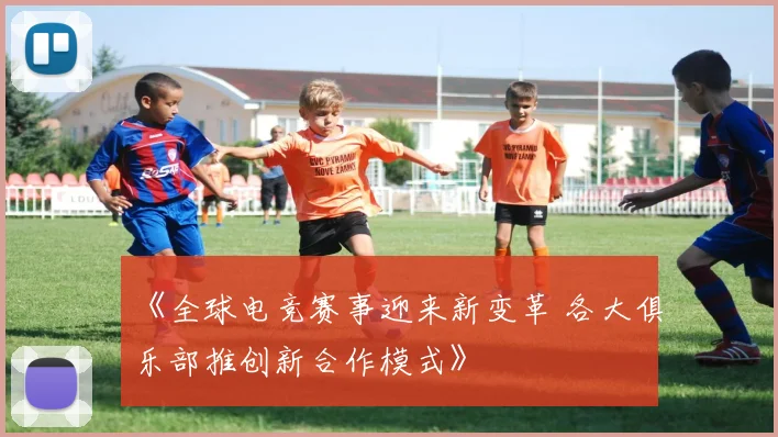 《全球电竞赛事迎来新变革 各大俱乐部推创新合作模式》