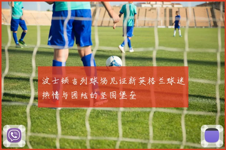 波士顿吉列球场见证新英格兰球迷热情与团结的坚固堡垒