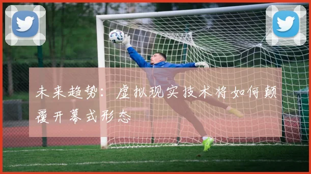 未来趋势：虚拟现实技术将如何颠覆开幕式形态