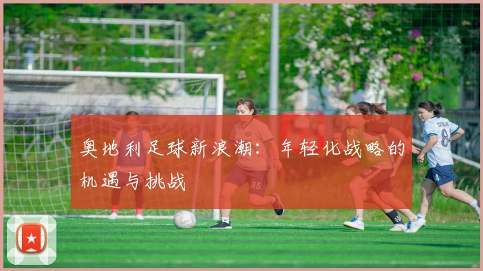 奥地利足球新浪潮：年轻化战略的机遇与挑战