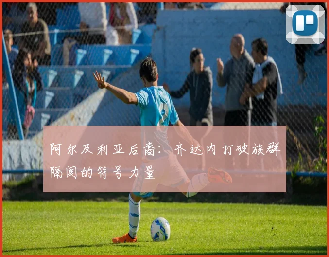 阿尔及利亚后裔：齐达内打破族群隔阂的符号力量