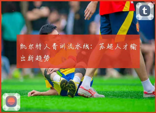 凯尔特人青训流水线：苏超人才输出新趋势