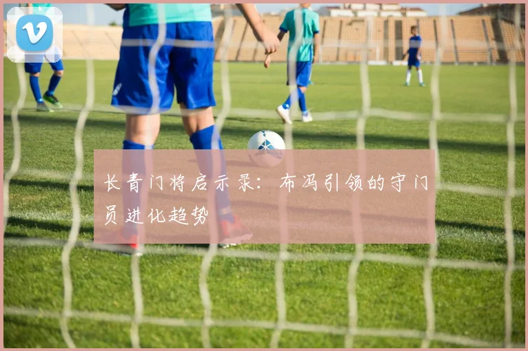 长青门将启示录：布冯引领的守门员进化趋势
