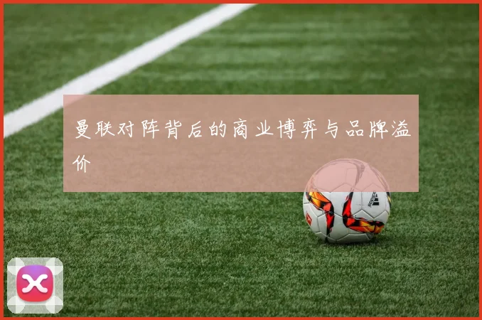 曼联对阵背后的商业博弈与品牌溢价