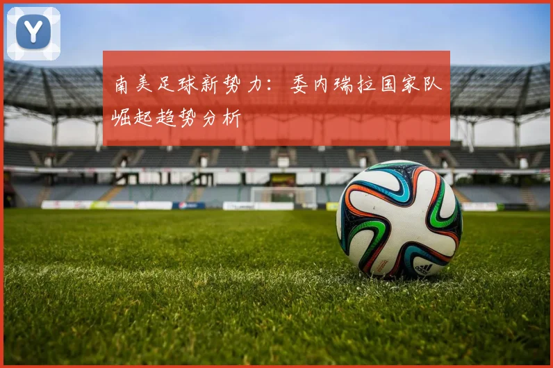 南美足球新势力：委内瑞拉国家队崛起趋势分析