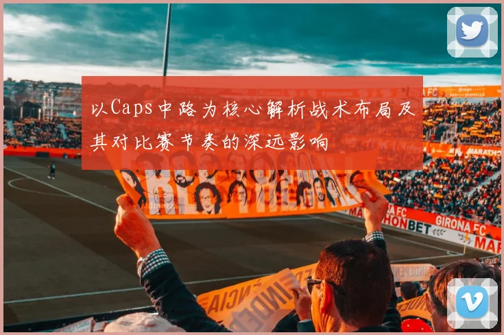 以Caps中路为核心解析战术布局及其对比赛节奏的深远影响
