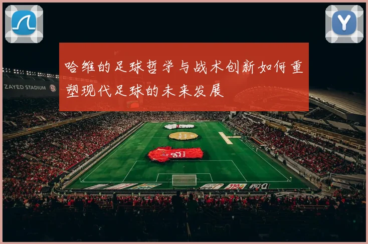 哈维的足球哲学与战术创新如何重塑现代足球的未来发展