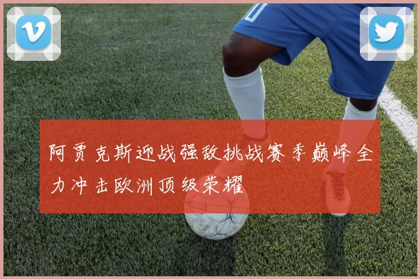 阿贾克斯迎战强敌挑战赛季巅峰全力冲击欧洲顶级荣耀