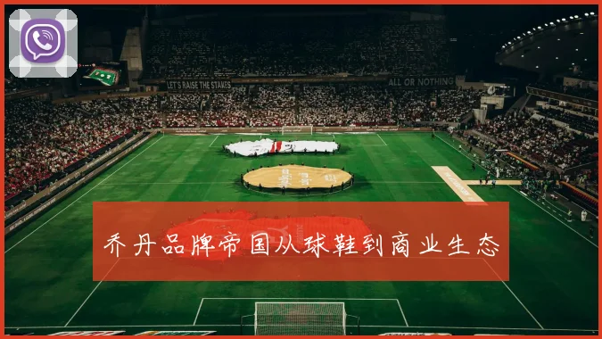 乔丹品牌帝国从球鞋到商业生态