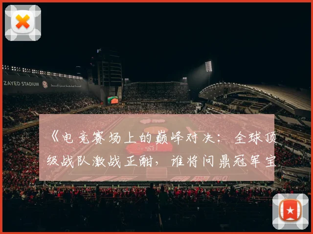 《电竞赛场上的巅峰对决：全球顶级战队激战正酣，谁将问鼎冠军宝座》
