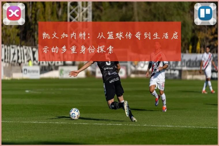 凯文加内特：从篮球传奇到生活启示的多重身份探索