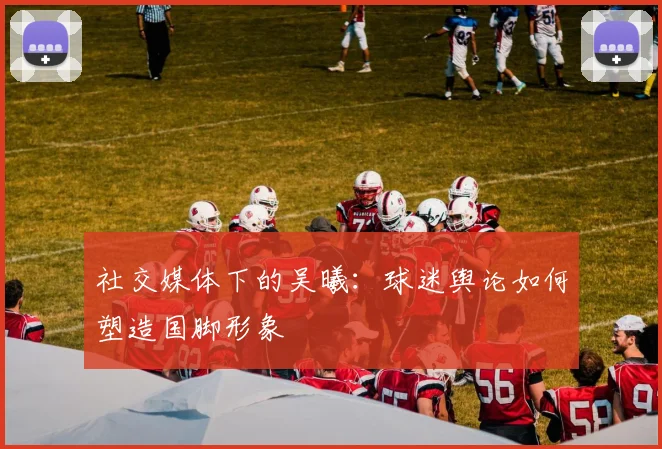 社交媒体下的吴曦：球迷舆论如何塑造国脚形象