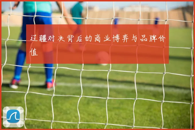 辽疆对决背后的商业博弈与品牌价值