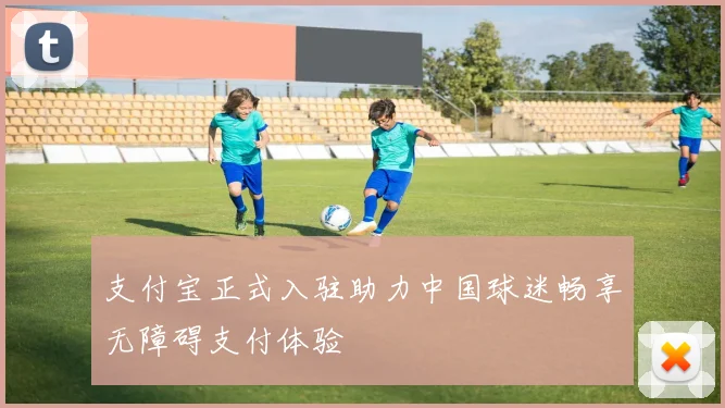 支付宝正式入驻助力中国球迷畅享无障碍支付体验