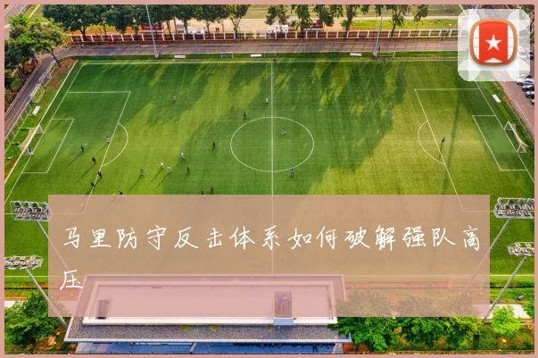马里防守反击体系如何破解强队高压
