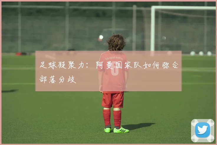 足球凝聚力：阿曼国家队如何弥合部落分歧
