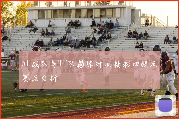 AL战队与TT队巅峰对决精彩回顾及赛后分析